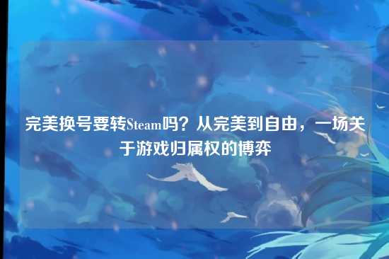 完美换号要转Steam吗？从完美到自由，一场关于游戏归属权的博弈