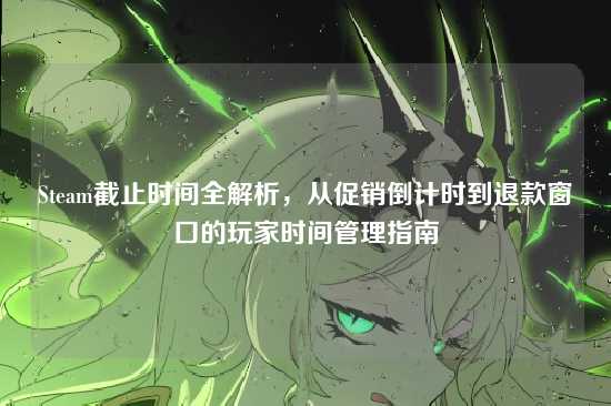 Steam截止时间全解析，从促销倒计时到退款窗口的玩家时间管理指南
