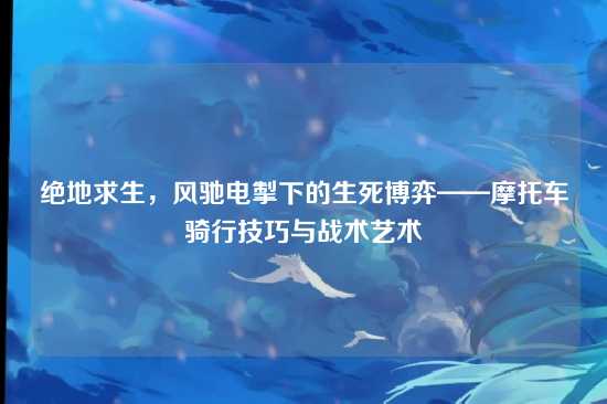 绝地求生，风驰电掣下的生死博弈——摩托车骑行技巧与战术艺术