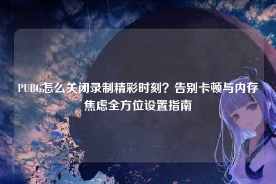 PUBG怎么关闭录制精彩时刻?告别卡顿与内存焦虑全方位设置指南