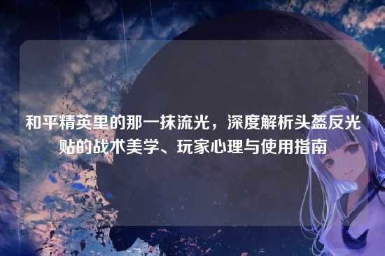 和平精英里的那一抹流光，深度解析头盔反光贴的战术美学、玩家心理与使用指南