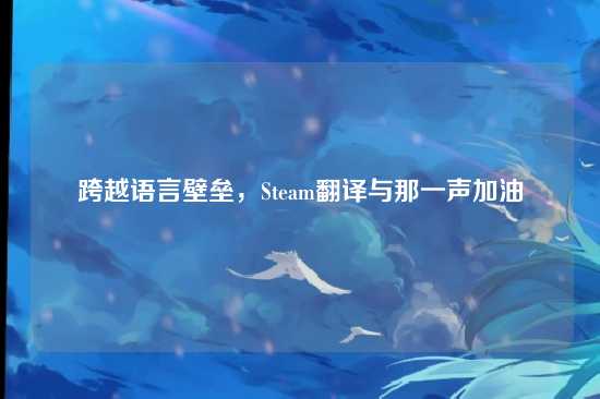 跨越语言壁垒，Steam翻译与那一声加油