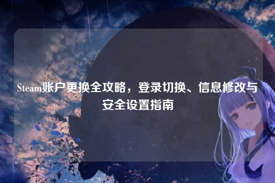Steam账户更换全攻略，登录切换、信息修改与安全设置指南