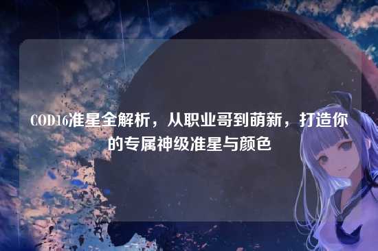 COD16准星全解析,从职业哥到萌新,打造你的专属神级准星与颜色