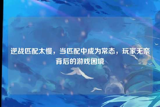 逆战匹配太慢,当匹配中成为常态,玩家无奈背后的游戏困境