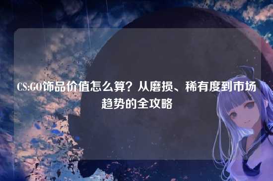 CS:GO饰品价值怎么算?从磨损、稀有度到市场趋势的全攻略