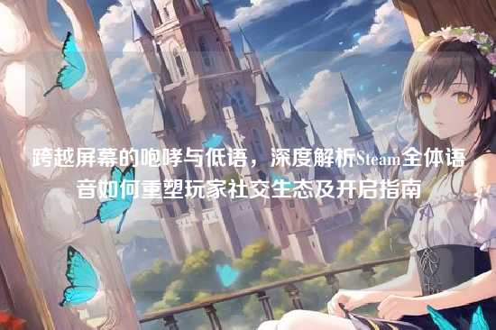 跨越屏幕的咆哮与低语，深度解析Steam全体语音如何重塑玩家社交生态及开启指南