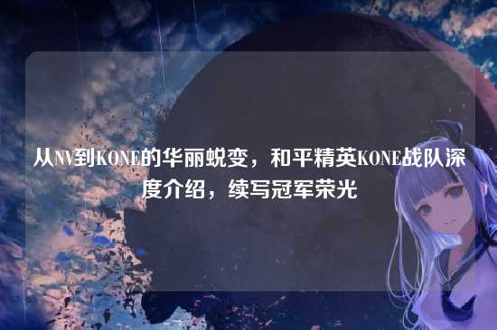 从NV到KONE的华丽蜕变,和平精英KONE战队深度介绍,续写冠军荣光