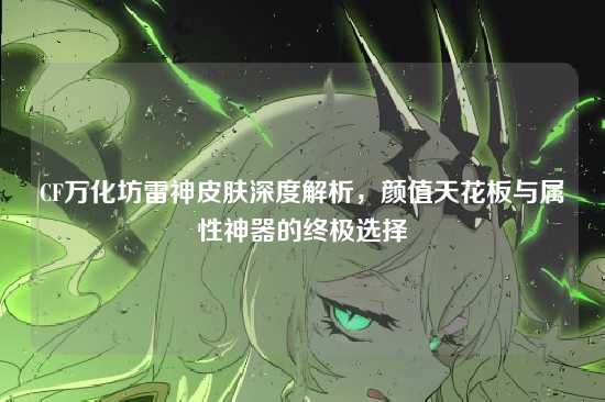 CF万化坊雷神皮肤深度解析，颜值天花板与属性神器的终极选择