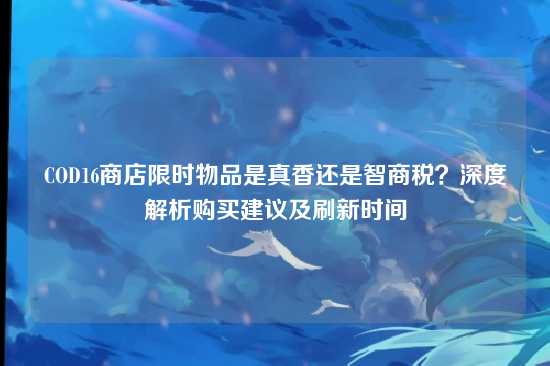 COD16商店限时物品是真香还是智商税？深度解析购买建议及刷新时间