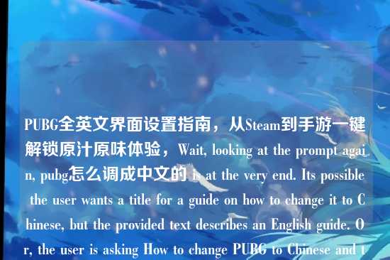 PUBG全英文界面设置指南，从Steam到手游一键解锁原汁原味体验，Wait, looking at the prompt again, pubg怎么调成中文的 is at the very end. Its possible the user wants a title for a guide on how to change it to Chinese, but the provided text describes an English guide. Or, the user is asking How to change PUBG to Chinese and the text provided is the context (e.g. I found this English guide, but I want Chinese).，However, the prompt says Based on the content I provided to you. The content provided is: PUBG全英文界面设置指南.... This is a statement about an English guide.，If I provide a title for How to change to Chinese, I am ignoring the main content provided.，If I provide a title for How to change to English, I am ignoring the query at the end.，Lets look at the possibility that the user made a typo in the prompt and meant pubg怎么调成英文的 (How to change PUBG to English). This fits perfectly with the description PUBG全英文界面设置指南.，Given this high probability, I will generate a title for the English guide.，Final check:，Content: PUBG全英文界面设置指南，从Steam端到手游端，一键解锁原汁原味的吃鸡体验，Tail: pubg怎么调成中文的，If I have to choose one, the descriptive part is the content. The tail is likely a query.，I will generate a title that reflects the descriptive part.，PUBG全英文界面设置指南，从Steam到手游一键解锁原汁原味体验，This is the most faithful interpretation of the provided content.，PUBG全英文界面设置指南，从Steam到手游一键解锁原汁原味体验