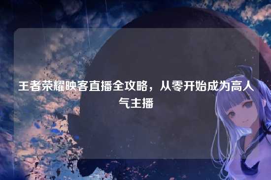 王者荣耀映客直播全攻略，从零开始成为高人气主播