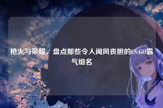 枪火与荣耀,盘点那些令人闻风丧胆的CS:GO霸气组名