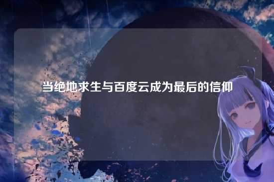 当绝地求生与百度云成为最后的信仰