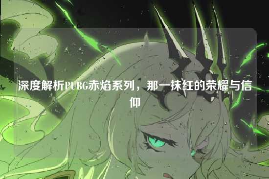 深度解析PUBG赤焰系列，那一抹红的荣耀与信仰