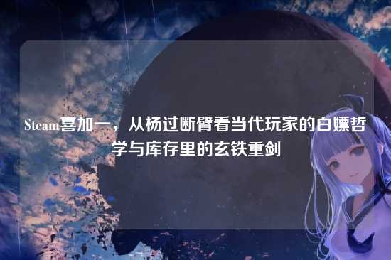 Steam喜加一,从杨过断臂看当代玩家的白嫖哲学与库存里的玄铁重剑