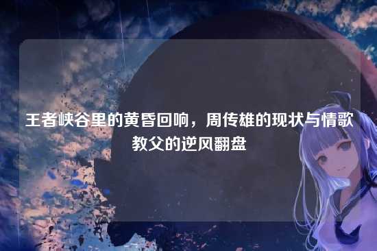 王者峡谷里的黄昏回响，周传雄的现状与情歌教父的逆风翻盘