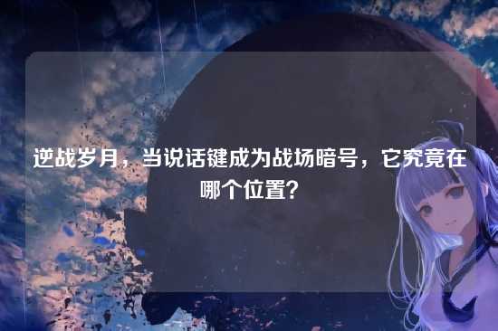 逆战岁月，当说话键成为战场暗号，它究竟在哪个位置？