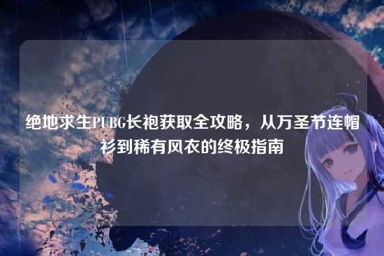 绝地求生PUBG长袍获取全攻略,从万圣节连帽衫到稀有风衣的终极指南
