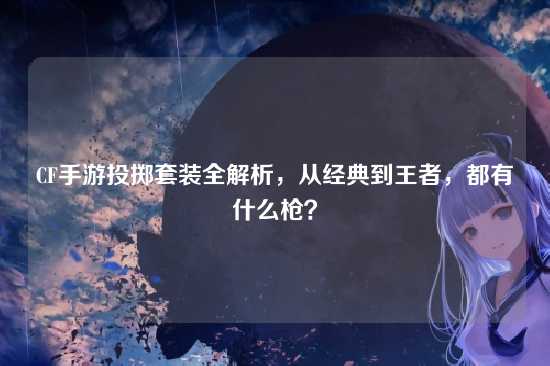 CF手游投掷套装全解析，从经典到王者，都有什么枪？