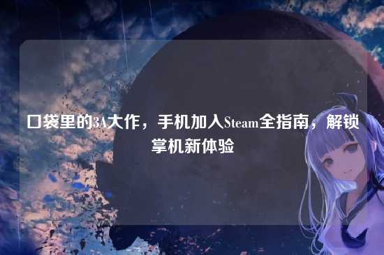 口袋里的3A大作,手机加入Steam全指南,解锁掌机新体验