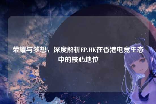 荣耀与梦想,深度解析EP.HK在香港电竞生态中的核心地位