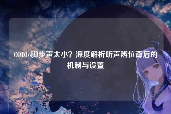 COD16脚步声太小?深度解析听声辨位背后的机制与设置