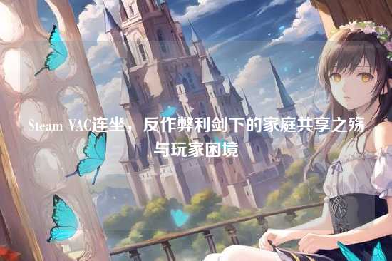 Steam VAC连坐,反作弊利剑下的家庭共享之殇与玩家困境