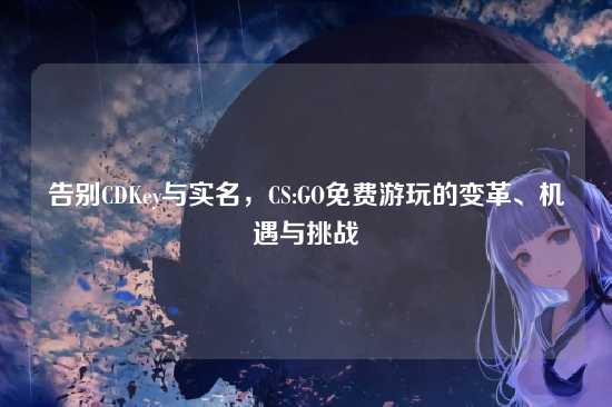 告别CDKey与实名,CS:GO免费游玩的变革、机遇与挑战