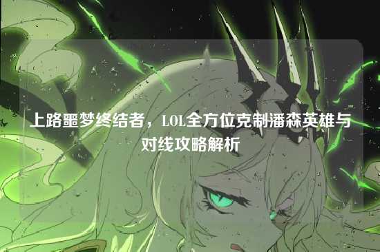上路噩梦终结者,LOL全方位克制潘森英雄与对线攻略解析