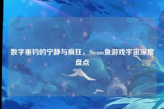 数字垂钓的宁静与疯狂,Steam鱼游戏宇宙深度盘点