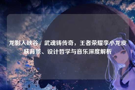龙影入峡谷，武魂铸传奇，王者荣耀李小龙皮肤背景、设计哲学与音乐深度解析