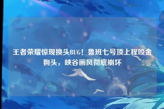 王者荣耀惊现换头BUG!鲁班七号顶上程咬金狗头,峡谷画风彻底崩坏