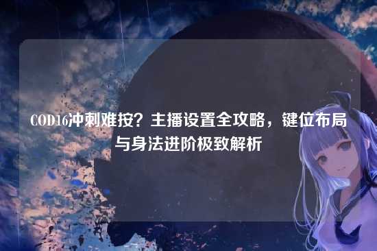 COD16冲刺难按?主播设置全攻略,键位布局与身法进阶极致解析