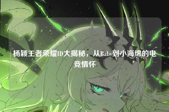 杨颖王者荣耀ID大揭秘,从Baby到小海绵的电竞情怀
