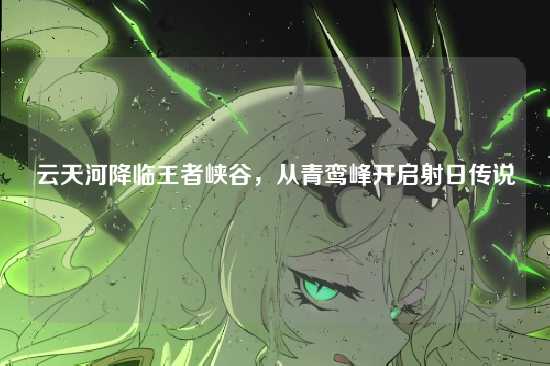 云天河降临王者峡谷，从青鸾峰开启射日传说