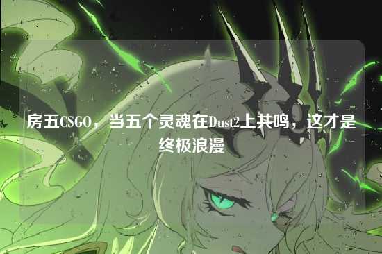 房五CSGO,当五个灵魂在Dust2上共鸣,这才是终极浪漫