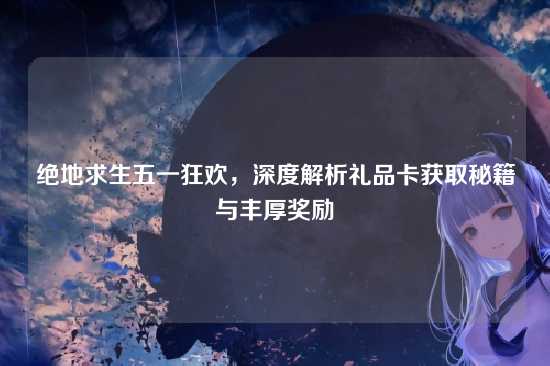 绝地求生五一狂欢，深度解析礼品卡获取秘籍与丰厚奖励