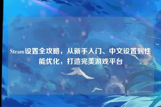 Steam设置全攻略,从新手入门、中文设置到性能优化,打造完美游戏平台