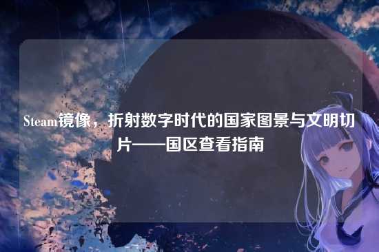 Steam镜像,折射数字时代的国家图景与文明切片——国区查看指南