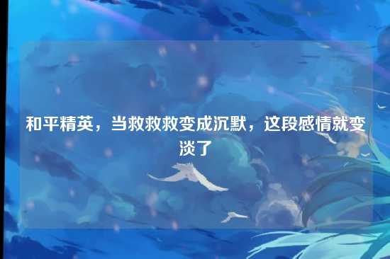 和平精英,当救救救变成沉默,这段感情就变淡了