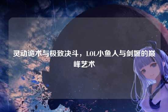 灵动诡术与极致决斗,LOL小鱼人与剑姬的巅峰艺术