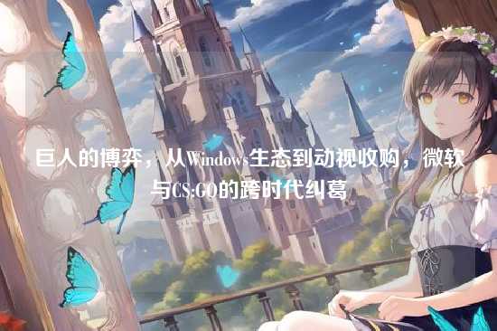 巨人的博弈,从Windows生态到动视收购,微软与CS:GO的跨时代纠葛