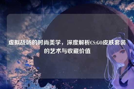虚拟战场的时尚美学,深度解析CS:GO皮肤套装的艺术与收藏价值