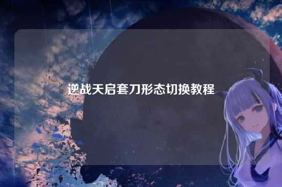 逆战天启套刀形态切换教程