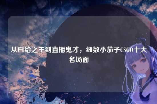 从白给之王到直播鬼才,细数小茄子CSGO十大名场面