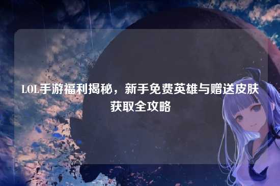 LOL手游福利揭秘，新手免费英雄与赠送皮肤获取全攻略