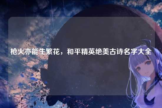 枪火亦能生繁花,和平精英绝美古诗名字大全