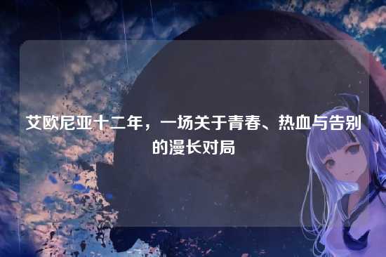 艾欧尼亚十二年,一场关于青春、热血与告别的漫长对局
