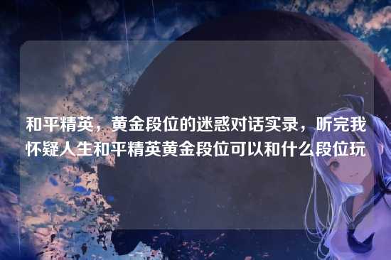 和平精英，黄金段位的迷惑对话实录，听完我怀疑人生和平精英黄金段位可以和什么段位玩